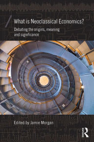 Title: What is Neoclassical Economics?: Debating the origins, meaning and significance, Author: Jamie Morgan