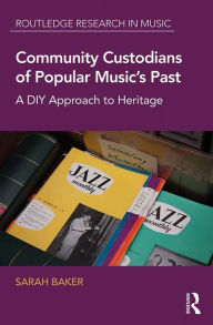 Title: Community Custodians of Popular Music's Past: A DIY Approach to Heritage, Author: Sarah Baker