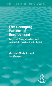 Title: The Changing Pattern of Employment: Regional Specialisation and Industrial Localisation in Britain, Author: Michael Chisholm