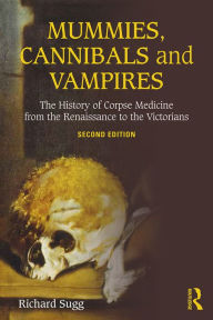 Title: Mummies, Cannibals and Vampires: The History of Corpse Medicine from the Renaissance to the Victorians, Author: Richard Sugg
