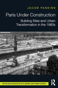 Title: Paris Under Construction: Building Sites and Urban Transformation in the 1960s, Author: Jacob Paskins