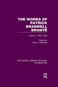 Title: The Works of Patrick Branwell Brontë: Volume 1, 1827-1833, Author: Victor A. Neufeldt