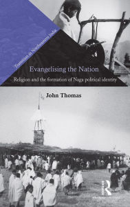 Title: Evangelising the Nation: Religion and the Formation of Naga Political Identity, Author: John Thomas