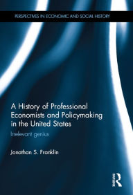 Title: A History of Professional Economists and Policymaking in the United States: Irrelevant genius, Author: Jonathan S. Franklin