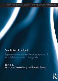 Title: Mediated Football: Representations and Audience Receptions of Race/Ethnicity, Nation and Gender, Author: Jacco van Sterkenburg