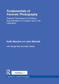 Title: Fundamentals of Forensic Photography: Practical Techniques for Evidence Documentation on Location and in the Laboratory, Author: Keith Mancini