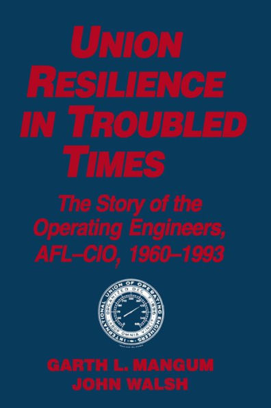 Union Resilience in Troubled Times: The Story of the Operating Engineers, AFL-CIO, 1960-93: The Story of the Operating Engineers, AFL-CIO, 1960-93