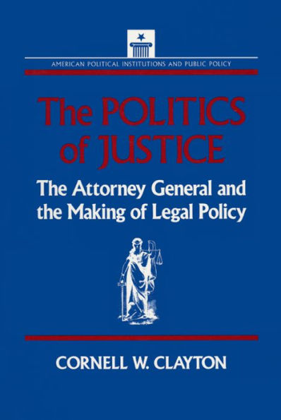 The Politics of Justice: Attorney General and the Making of Government Legal Policy