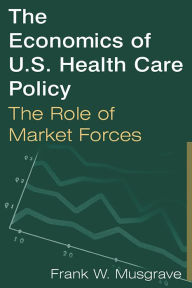 Title: The Economics of U.S. Health Care Policy: The Role of Market Forces: The Role of Market Forces, Author: Frank W. Musgrave