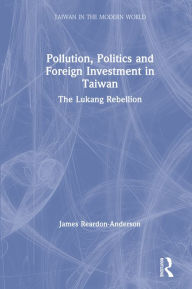 Title: Pollution, Politics and Foreign Investment in Taiwan: Lukang Rebellion, Author: James Reardon-Anderson