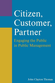 Title: Citizen, Customer, Partner: Engaging the Public in Public Management, Author: John Clayton Thomas