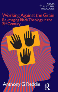 Title: Working Against the Grain: Re-Imaging Black Theology in the 21st Century, Author: Anthony G. Reddie