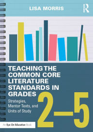 Title: Teaching the Common Core Literature Standards in Grades 2-5: Strategies, Mentor Texts, and Units of Study, Author: Lisa Morris