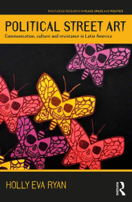 Title: Political Street Art: Communication, culture and resistance in Latin America, Author: Holly Eva Ryan