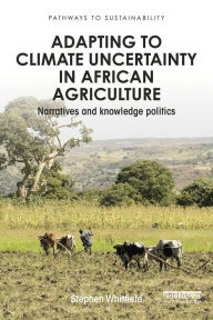 Title: Adapting to Climate Uncertainty in African Agriculture: Narratives and knowledge politics, Author: Stephen Whitfield