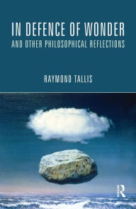 Title: In Defence of Wonder and Other Philosophical Reflections, Author: Raymond Tallis