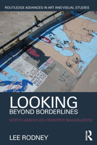 Title: Looking Beyond Borderlines: North America's Frontier Imagination, Author: Lee Rodney