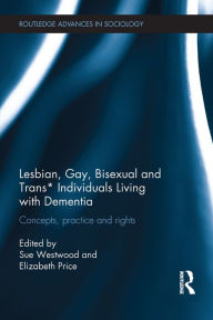 Title: Lesbian, Gay, Bisexual and Trans* Individuals Living with Dementia: Concepts, Practice and Rights, Author: Sue Westwood