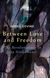 Title: Between Love and Freedom: The Revolutionary in the Hindi Novel, Author: Nikhil Govind