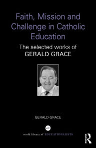 Title: Faith, Mission and Challenge in Catholic Education: The selected works of Gerald Grace, Author: Gerald  Grace