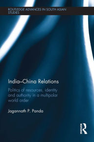 Title: India-China Relations: Politics of Resources, Identity and Authority in a Multipolar World Order, Author: Jagannath P. Panda