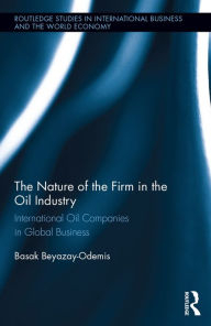 Title: The Nature of the Firm in the Oil Industry: International Oil Companies in Global Business, Author: Basak Beyazay