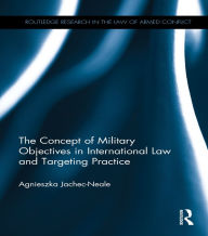 Title: The Concept of Military Objectives in International Law and Targeting Practice, Author: Agnieszka Jachec-Neale