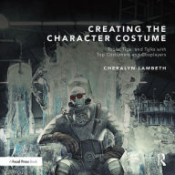 Title: Creating the Character Costume: Tools, Tips, and Talks with Top Costumers and Cosplayers, Author: Cheralyn Lambeth