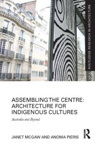 Title: Assembling the Centre: Architecture for Indigenous Cultures: Australia and Beyond, Author: Janet McGaw