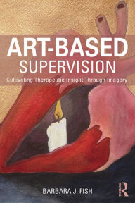 Title: Art-Based Supervision: Cultivating Therapeutic Insight Through Imagery, Author: Barbara J. Fish