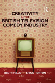 Title: Creativity in the British Television Comedy Industry, Author: Brett Mills
