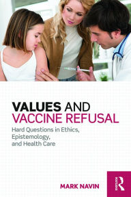 Title: Values and Vaccine Refusal: Hard Questions in Ethics, Epistemology, and Health Care, Author: Mark Navin