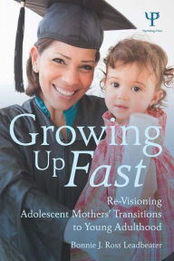 Title: Growing Up Fast: Re-Visioning Adolescent Mothers' Transitions to Young Adulthood, Author: Bonnie J. Ross Leadbeater