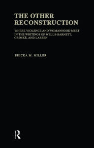 Title: The Other Reconstruction: Where Violence and Womanhood Meet in the Writings of Ida B. Wells-Barnett, Angelina Weld Grimke, and Nella Larsen, Author: Ericka M. Miller