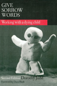 Title: Give Sorrow Words: Working With a Dying Child, Second Edition, Author: Dorothy Judd