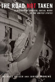 Title: The Road Not Taken: A History of Radical Social Work in the United States, Author: Michael Reisch
