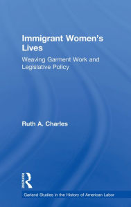 Title: Immigrant Women's Lives: Weaving Garment Work and Legislative Policy, Author: Ruth A. Charles