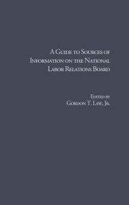 Title: A Guide to Sources of Information on the National Labor Relations Board, Author: Gordon T. Law Jr.