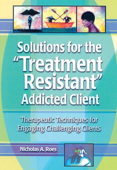 Solutions for the Treatment Resistant Addicted Client: Therapeutic Techniques for Engaging Challenging Clients