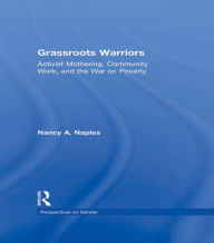 Title: Grassroots Warriors: Activist Mothering, Community Work, and the War on Poverty, Author: Nancy A. Naples