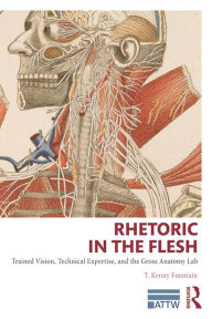Title: Rhetoric in the Flesh: Trained Vision, Technical Expertise, and the Gross Anatomy Lab, Author: T. Kenny Fountain