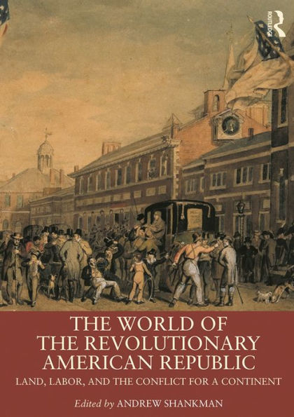 The World of the Revolutionary American Republic: Land, Labor, and the Conflict for a Continent
