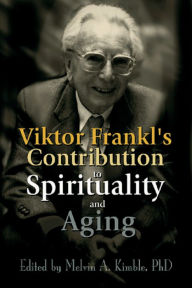 Title: Viktor Frankl's Contribution to Spirituality and Aging, Author: Melvin A. Kimble