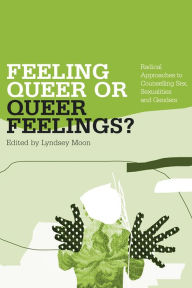 Title: Feeling Queer or Queer Feelings?: Radical Approaches to Counselling Sex, Sexualities and Genders, Author: Lyndsey Moon