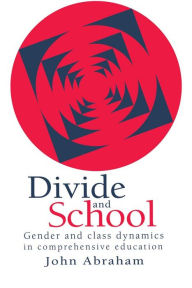 Title: Divide And School: Gender And Class Dynamics In Comprehensive Education, Author: John Abraham
