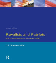 Title: Royalists and Patriots: Politics and Ideology in England, 1603-1640, Author: J.P.  Sommerville