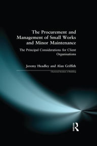 Title: The Procurement and Management of Small Works and Minor Maintenance: The Principal Considerations for Client Organisations, Author: Jeremy Headley