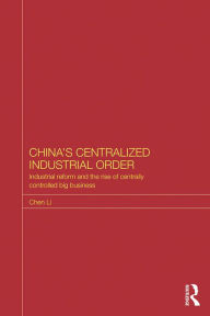 Title: China's Centralized Industrial Order: Industrial Reform and the Rise of Centrally Controlled Big Business, Author: Chen Li