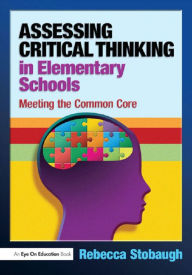 Title: Assessing Critical Thinking in Elementary Schools: Meeting the Common Core, Author: Rebecca Stobaugh