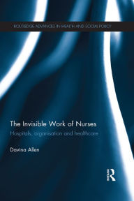 Title: The Invisible Work of Nurses: Hospitals, Organisation and Healthcare, Author: Davina Allen